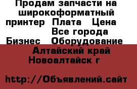 Продам запчасти на широкоформатный принтер. Плата › Цена ­ 27 000 - Все города Бизнес » Оборудование   . Алтайский край,Новоалтайск г.